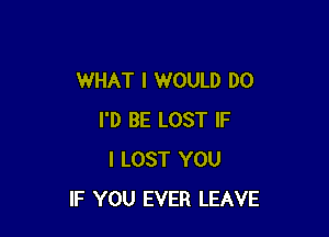 WHAT I WOULD DO

I'D BE LOST IF
I LOST YOU
IF YOU EVER LEAVE