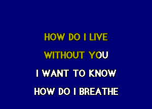 HOW DO I LIVE

WITHOUT YOU
I WANT TO KNOW
HOW DO I BREATHE