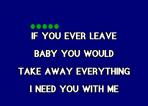 IF YOU EVER LEAVE

BABY YOU WOULD
TAKE AWAY EVERYTHING
I NEED YOU WITH ME