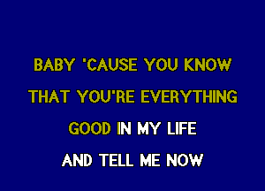 BABY 'CAUSE YOU KNOW

THAT YOU'RE EVERYTHING
GOOD IN MY LIFE
AND TELL ME NOW