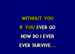 WITHOUT YOU

IF YOU EVER GO
HOW DO I EVER
EVER SURVIVE...