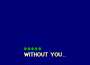 WITHOUT YOU. .