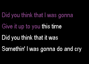 Did you think that l was gonna
Give it up to you this time
Did you think that it was

Somethin' l was gonna do and cry