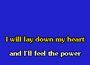 I will lay down my heart

and I'll feel the power