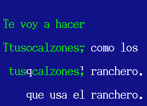 Te voy a hacer
Ttusocalzones? como los
tusqcalzonesl ranchero.

que usa e1 ranchero.