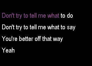 Don't try to tell me what to do

Don't try to tell me what to say
You're better off that way
Yeah