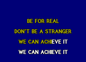 BE FOR REAL

DON'T BE A STRANGER
WE CAN ACHIEVE IT
WE CAN ACHIEVE IT