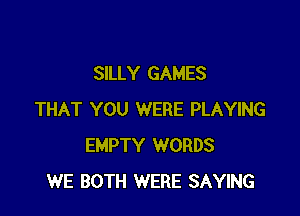 SILLY GAMES

THAT YOU WERE PLAYING
EMPTY WORDS
WE BOTH WERE SAYING
