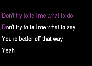 Don't try to tell me what to do

Don't try to tell me what to say
You're better off that way
Yeah