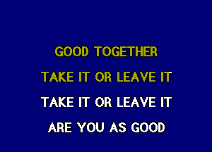 GOOD TOGETHER

TAKE IT OR LEAVE IT
TAKE IT OR LEAVE IT
ARE YOU AS GOOD
