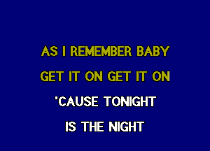 AS I REMEMBER BABY

GET IT ON GET IT ON
'CAUSE TONIGHT
IS THE NIGHT