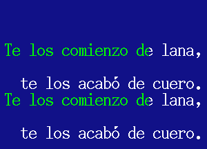 Te los comienzo de lana,

te los acab6 de cuero.
Te los comlenzo de lana,

te los acab6 de cuero.