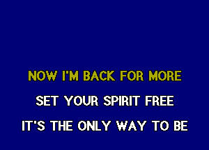 NOW I'M BACK FOR MORE
SET YOUR SPIRIT FREE
IT'S THE ONLY WAY TO BE
