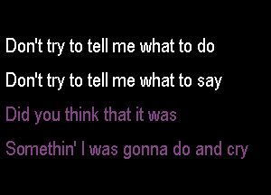 Don't try to tell me what to do
Don't try to tell me what to say
Did you think that it was

Somethin' l was gonna do and cry