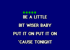 BE A LITTLE

BIT WISER BABY
PUT IT ON PUT IT ON
'CAUSE TONIGHT