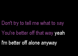 Don't try to tell me what to say

You're better off that way yeah

I'm better off alone anyway