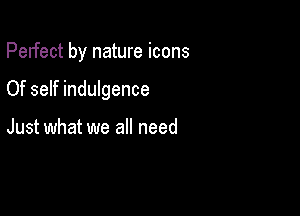 Perfect by nature icons

Of self indulgence

Just what we all need