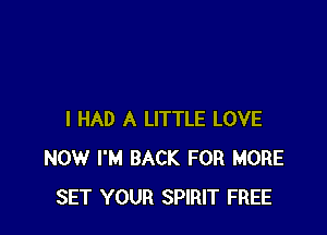 I HAD A LITTLE LOVE
NOW I'M BACK FOR MORE
SET YOUR SPIRIT FREE