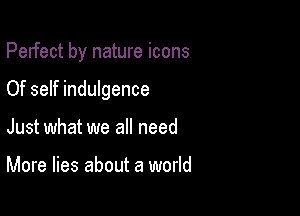 Perfect by nature icons

Of self indulgence
Just what we all need

More lies about a world