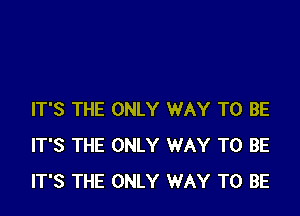 IT'S THE ONLY WAY TO BE
IT'S THE ONLY WAY TO BE
IT'S THE ONLY WAY TO BE