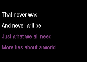 That never was
And never will be

Just what we all need

More lies about a world