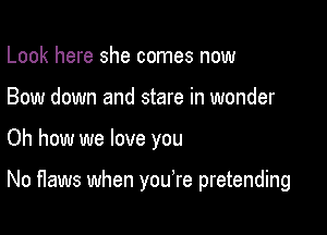 Look here she comes now
Bow down and stare in wonder

Oh how we love you

No Haws when you're pretending