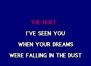 I'VE SEEN YOU
WHEN YOUR DREAMS
WERE FALLING IN THE DUST