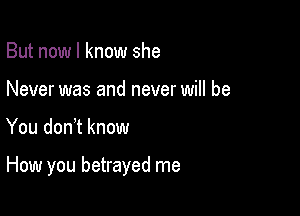 But now I know she
Never was and never will be

You don t know

How you betrayed me