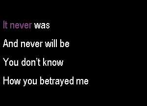 It never was
And never will be

You don t know

How you betrayed me