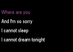 Where are you
And I'm so sorry

I cannot sleep

I cannot dream tonight