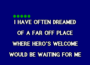 I HAVE OFTEN DREAMED
OF A FAR OFF PLACE
WHERE HERO'S WELCOME
WOULD BE WAITING FOR ME