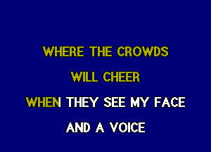 WHERE THE CROWDS

WILL CHEER
WHEN THEY SEE MY FACE
AND A VOICE