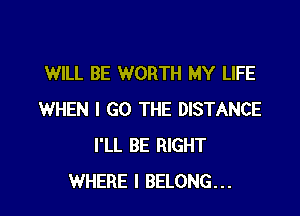 WILL BE WORTH MY LIFE

WHEN I GO THE DISTANCE
I'LL BE RIGHT
WHERE I BELONG...