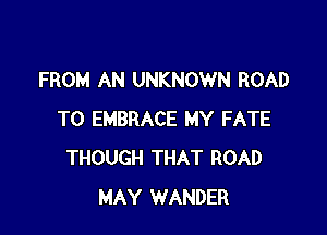 FROM AN UNKNOWN ROAD

TO EMBRACE MY FATE
THOUGH THAT ROAD
MAY WANDER