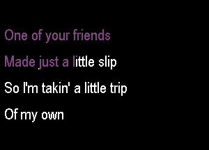 One of your friends

Made just a little slip

So I'm takin' a little trip

Of my own