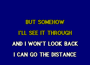 BUT SOMEHOW

I'LL SEE IT THROUGH
AND I WON'T LOOK BACK
I CAN GO THE DISTANCE