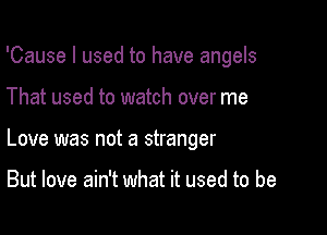 'Cause I used to have angels

That used to watch over me

Love was not a stranger

But love ain't what it used to be
