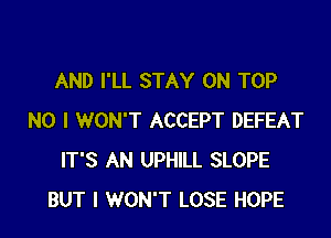 AND I'LL STAY ON TOP

NO I WON'T ACCEPT DEFEAT
IT'S AN UPHILL SLOPE
BUT I WON'T LOSE HOPE
