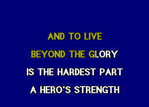 AND TO LIVE

BEYOND THE GLORY
IS THE HARDEST PART
A HERO'S STRENGTH