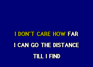 I DON'T CARE HOW FAR
I CAN GO THE DISTANCE
TILL I FIND