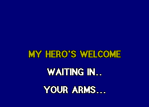 MY HERO'S WELCOME
WAITING IN..
YOUR ARMS...