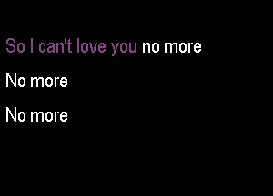 So I can't love you no more

No more

No more