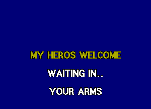 MY HEROS WELCOME
WAITING IN..
YOUR ARMS