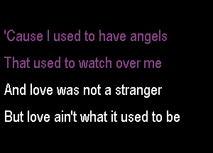 'Cause I used to have angels

That used to watch over me
And love was not a stranger

But love ain't what it used to be