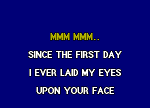 MMM MMM. .

SINCE THE FIRST DAY
I EVER LAID MY EYES
UPON YOUR FACE