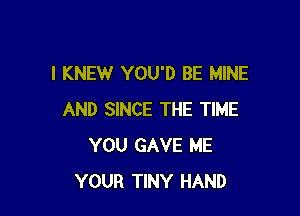 I KNEW YOU'D BE MINE

AND SINCE THE TIME
YOU GAVE ME
YOUR TINY HAND
