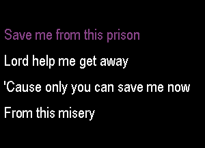 Save me from this prison

Lord help me get away

'Cause only you can save me now

From this misery