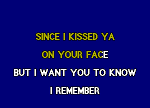 SINCE I KISSED YA

ON YOUR FACE
BUT I WANT YOU TO KNOW
I REMEMBER