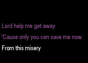 Lord help me get away

'Cause only you can save me now

From this misery