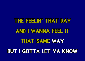 THE FEELIN' THAT DAY

AND I WANNA FEEL IT
THAT SAME WAY
BUT I GOTTA LET YA KNOW